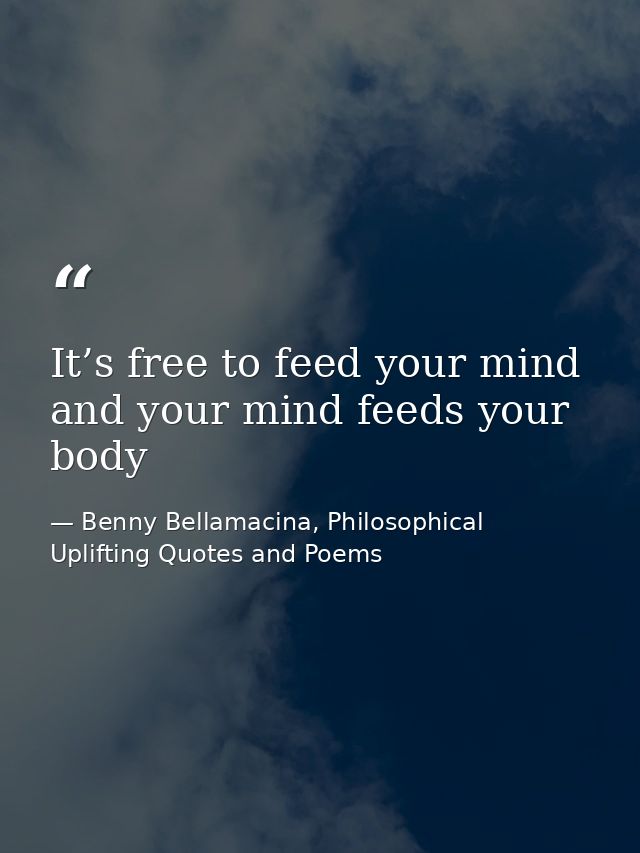 It’s free to feed your mind and your mind feeds your body — Benny Bellamacina, Philosophical Uplifting Quotes and Poems