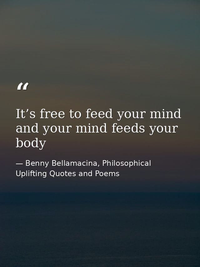 It’s free to feed your mind and your mind feeds your body — Benny Bellamacina, Philosophical Uplifting Quotes and Poems