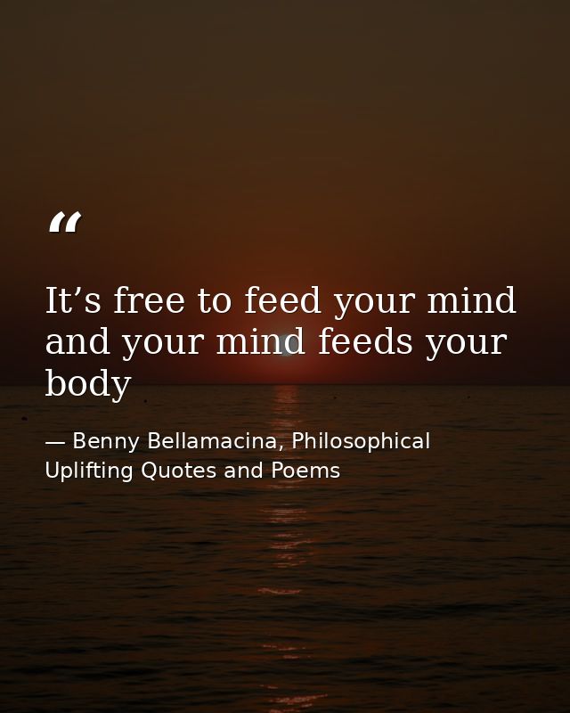 It’s free to feed your mind and your mind feeds your body — Benny Bellamacina, Philosophical Uplifting Quotes and Poems