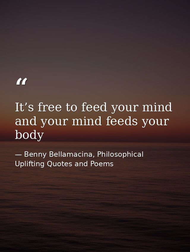 It’s free to feed your mind and your mind feeds your body — Benny Bellamacina, Philosophical Uplifting Quotes and Poems