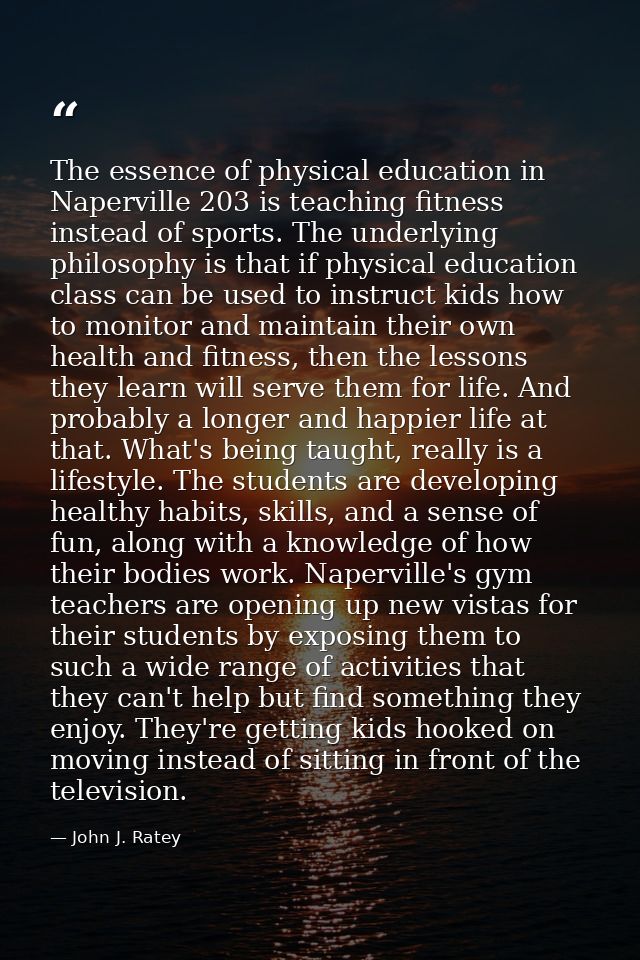 The essence of physical education in Naperville 203 is teaching fitness instead of sports. The underlying philosophy is  — John J. Ratey