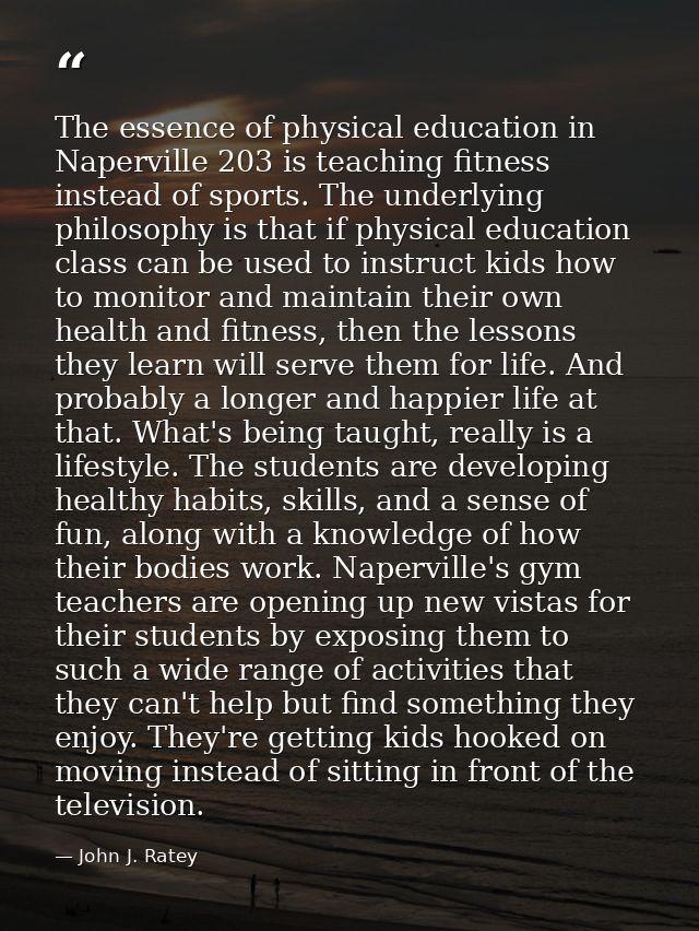 The essence of physical education in Naperville 203 is teaching fitness instead of sports. The underlying philosophy is  — John J. Ratey