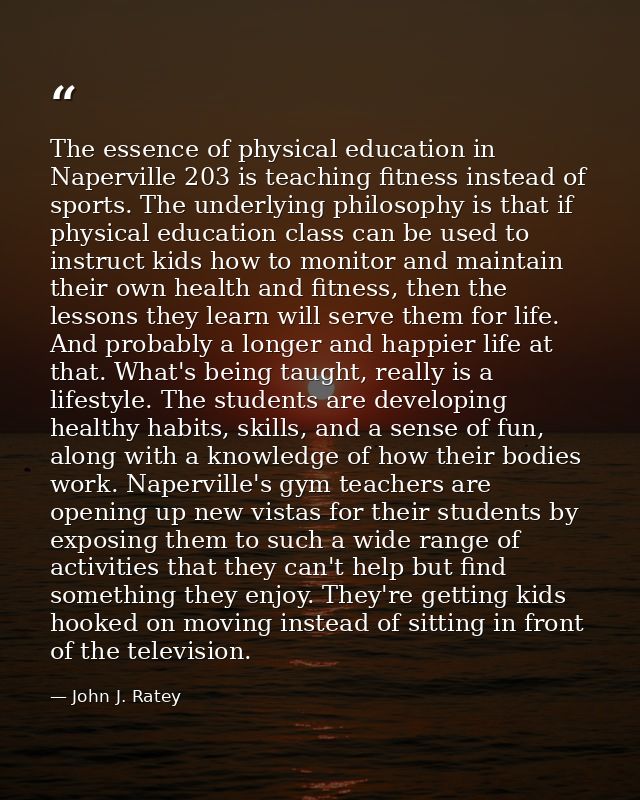 The essence of physical education in Naperville 203 is teaching fitness instead of sports. The underlying philosophy is  — John J. Ratey