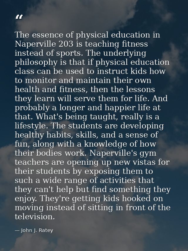The essence of physical education in Naperville 203 is teaching fitness instead of sports. The underlying philosophy is  — John J. Ratey
