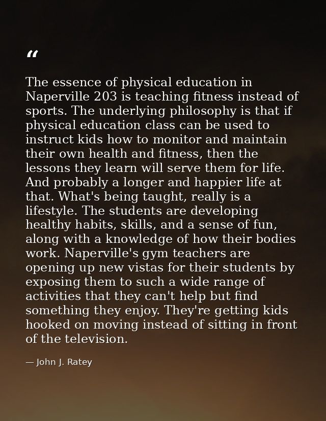 The essence of physical education in Naperville 203 is teaching fitness instead of sports. The underlying philosophy is  — John J. Ratey