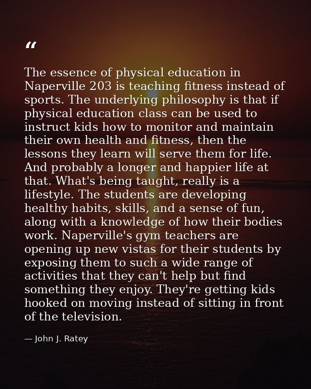The essence of physical education in Naperville 203 is teaching fitness instead of sports. The underlying philosophy is  — John J. Ratey