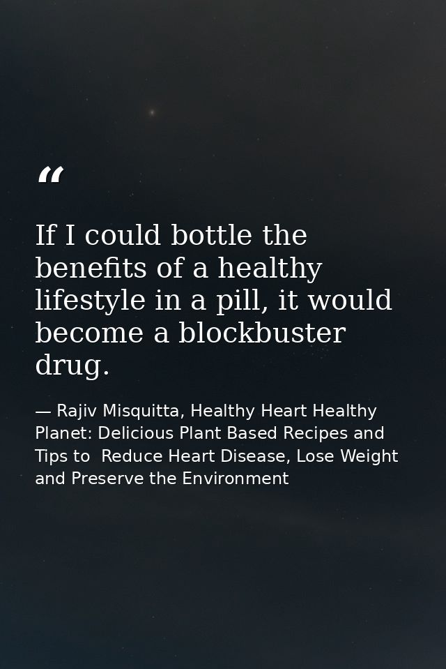 If I could bottle the benefits of a healthy lifestyle in a pill, it would become a blockbuster drug. — Rajiv Misquitta, Healthy Heart Healthy Planet: Delicious Plant Based Recipes and Tips to  Reduce Heart Disease, Lose Weight and Preserve the Environment