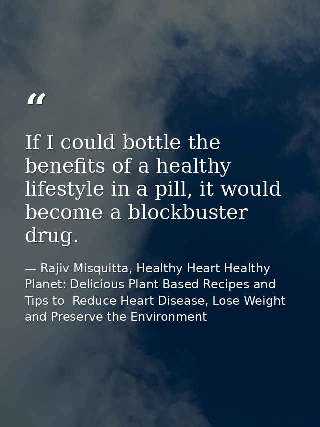 If I could bottle the benefits of a healthy lifestyle in a pill, it would become a blockbuster drug. — Rajiv Misquitta, Healthy Heart Healthy Planet: Delicious Plant Based Recipes and Tips to  Reduce Heart Disease, Lose Weight and Preserve the Environment