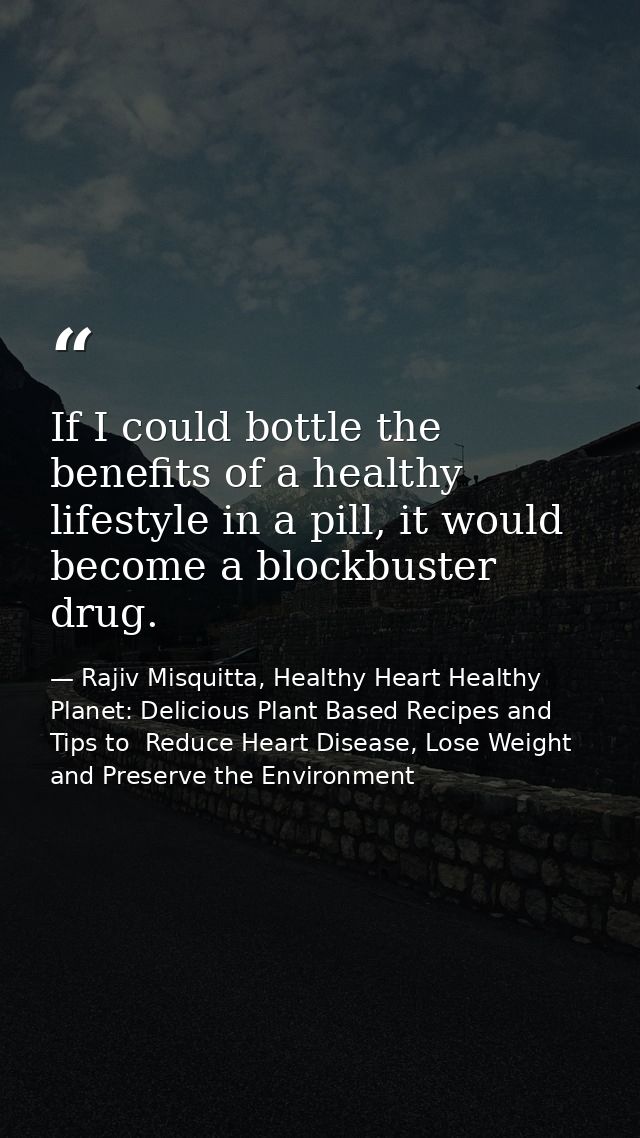 If I could bottle the benefits of a healthy lifestyle in a pill, it would become a blockbuster drug. — Rajiv Misquitta, Healthy Heart Healthy Planet: Delicious Plant Based Recipes and Tips to  Reduce Heart Disease, Lose Weight and Preserve the Environment