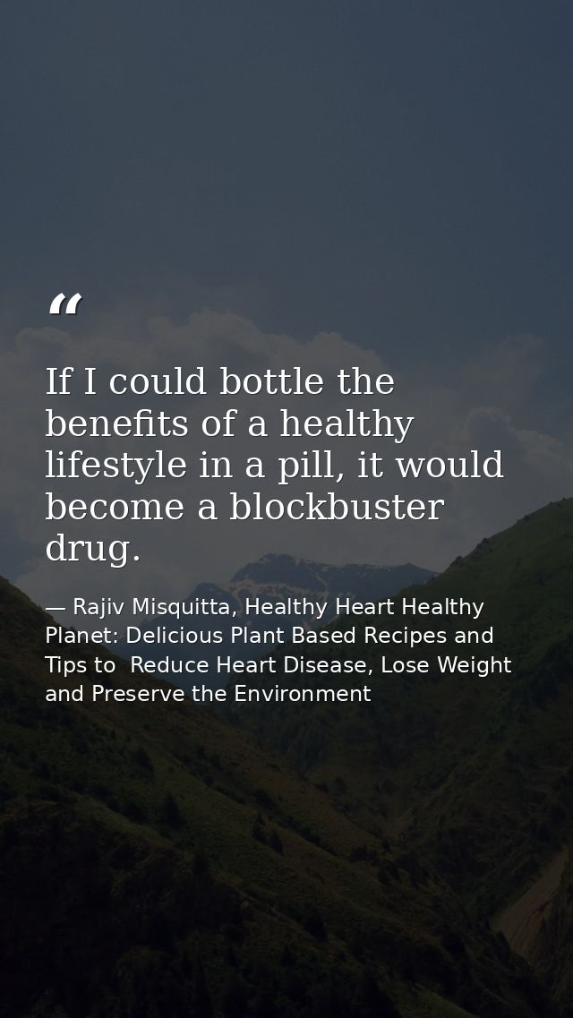 If I could bottle the benefits of a healthy lifestyle in a pill, it would become a blockbuster drug. — Rajiv Misquitta, Healthy Heart Healthy Planet: Delicious Plant Based Recipes and Tips to  Reduce Heart Disease, Lose Weight and Preserve the Environment