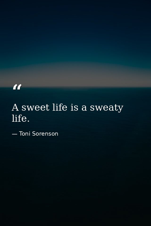A sweet life is a sweaty life. — Toni Sorenson
