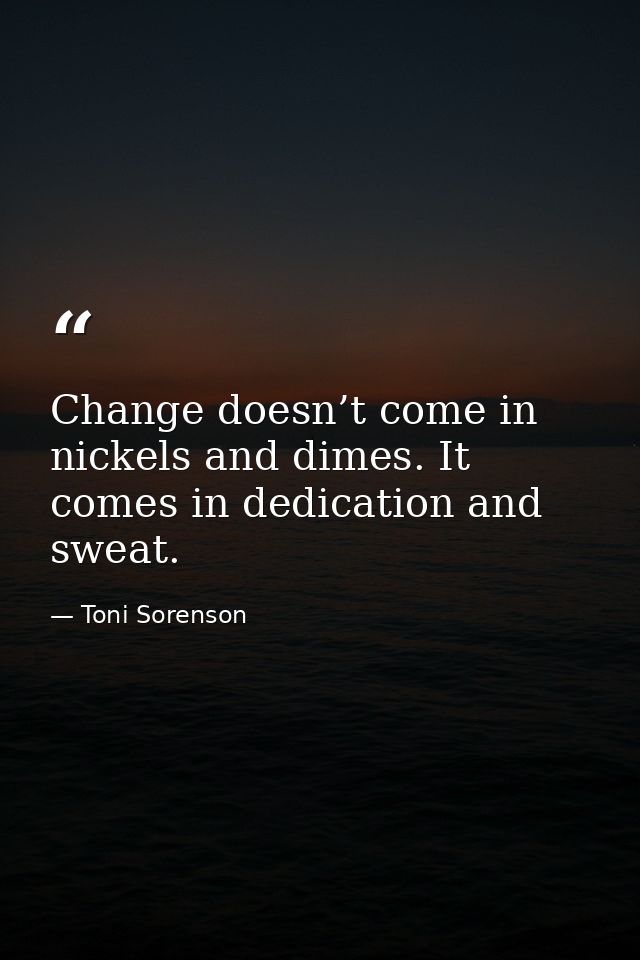 Change doesn’t come in nickels and dimes. It comes in dedication and sweat. — Toni Sorenson