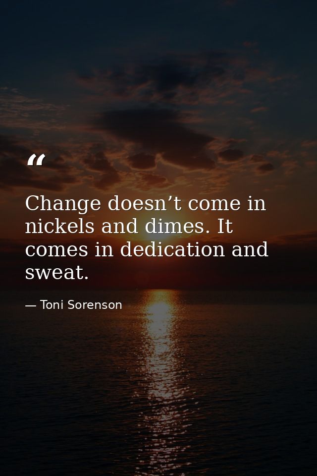 Change doesn’t come in nickels and dimes. It comes in dedication and sweat. — Toni Sorenson