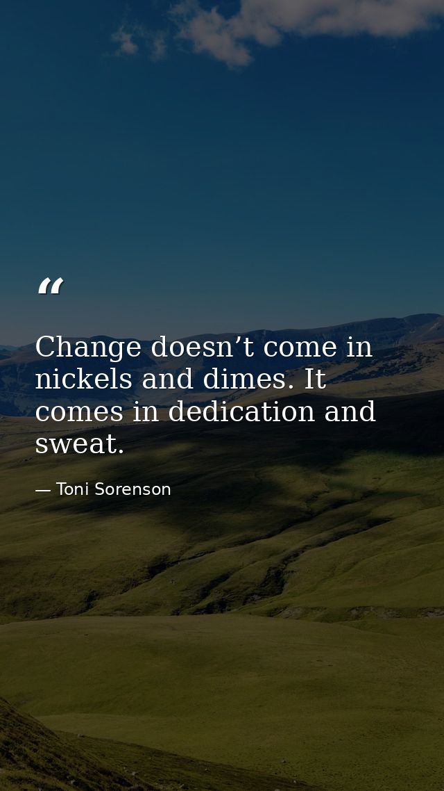 Change doesn’t come in nickels and dimes. It comes in dedication and sweat. — Toni Sorenson