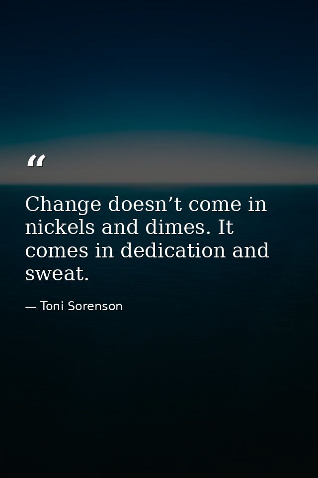 Change doesn’t come in nickels and dimes. It comes in dedication and sweat. — Toni Sorenson