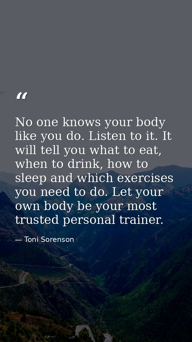 No one knows your body like you do. Listen to it. It will tell you what to eat, when to drink, how to sleep and which ex — Toni Sorenson