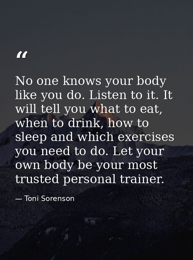 No one knows your body like you do. Listen to it. It will tell you what to eat, when to drink, how to sleep and which ex — Toni Sorenson