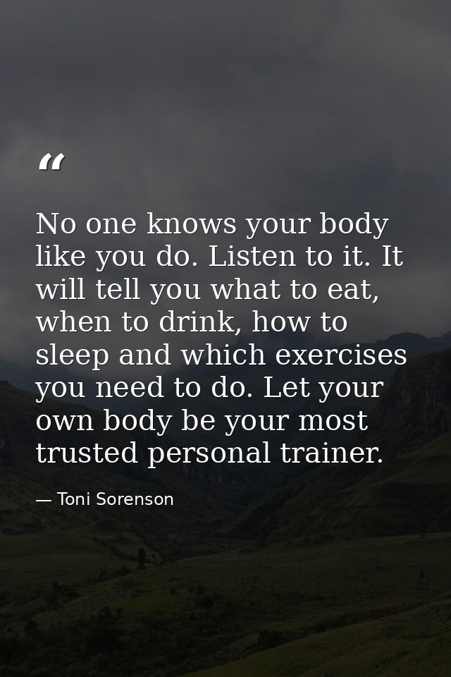 No one knows your body like you do. Listen to it. It will tell you what to eat, when to drink, how to sleep and which ex — Toni Sorenson