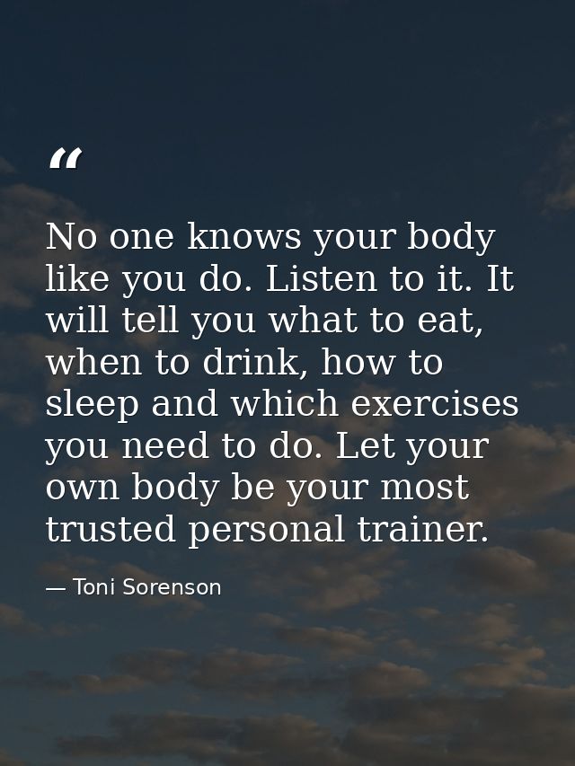 No one knows your body like you do. Listen to it. It will tell you what to eat, when to drink, how to sleep and which ex — Toni Sorenson