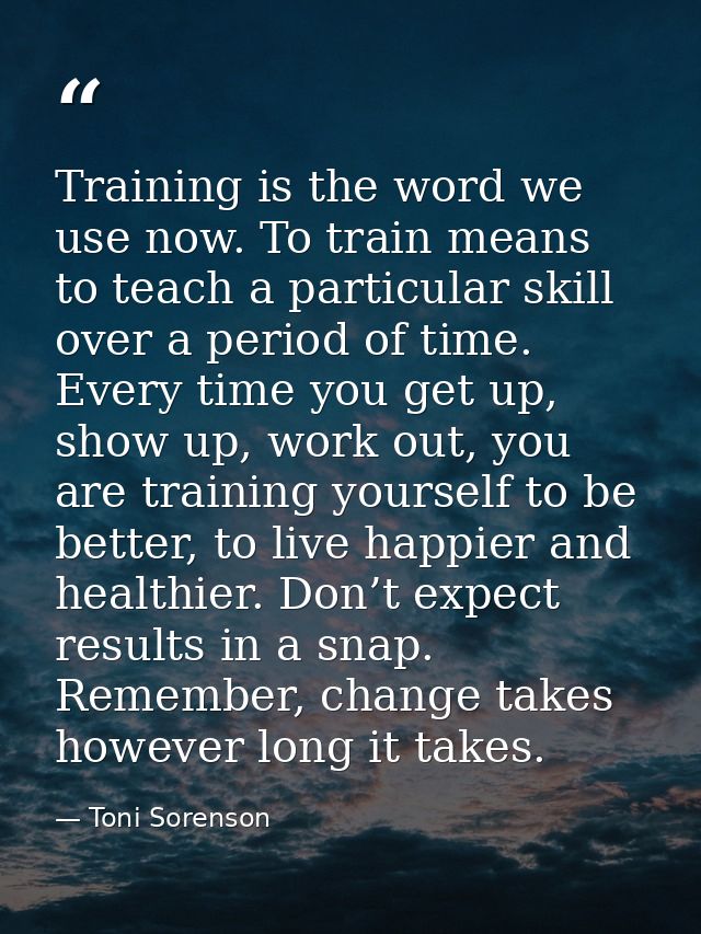 Training is the word we use now. To train means to teach a particular skill over a period of time. Every time you get up — Toni Sorenson