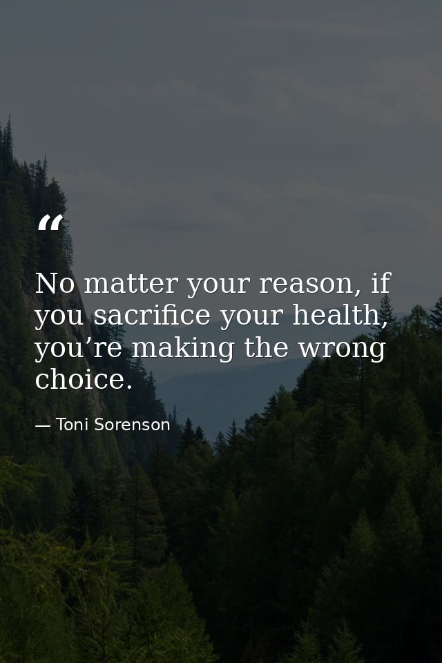 No matter your reason, if you sacrifice your health, you’re making the wrong choice. — Toni Sorenson