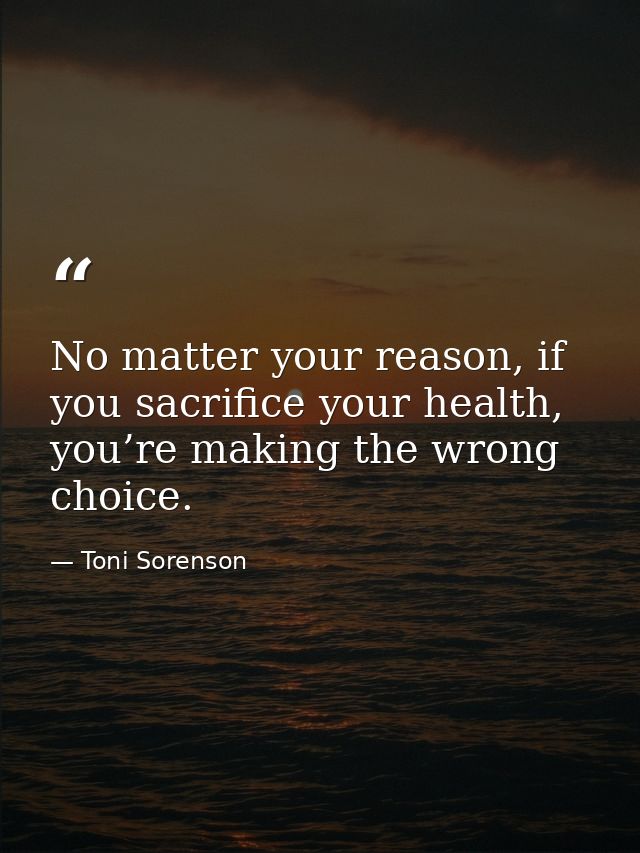 No matter your reason, if you sacrifice your health, you’re making the wrong choice. — Toni Sorenson