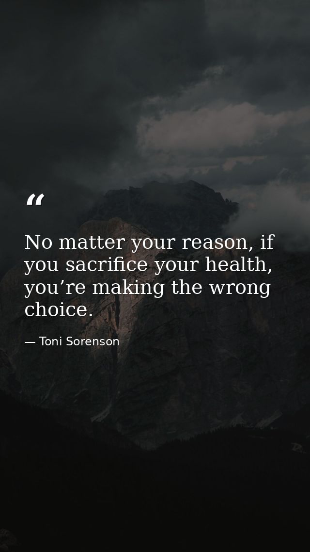 No matter your reason, if you sacrifice your health, you’re making the wrong choice. — Toni Sorenson