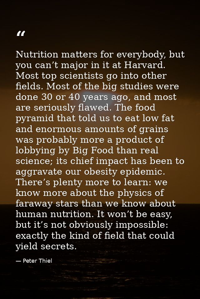 Nutrition matters for everybody, but you can’t major in it at Harvard. Most top scientists go into other fields. Most of — Peter Thiel