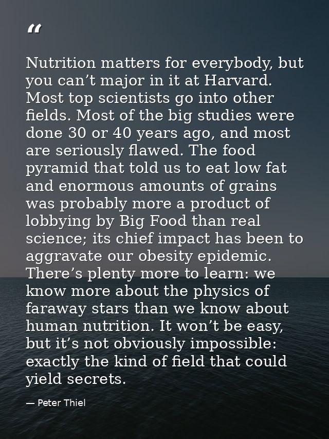 Nutrition matters for everybody, but you can’t major in it at Harvard. Most top scientists go into other fields. Most of — Peter Thiel