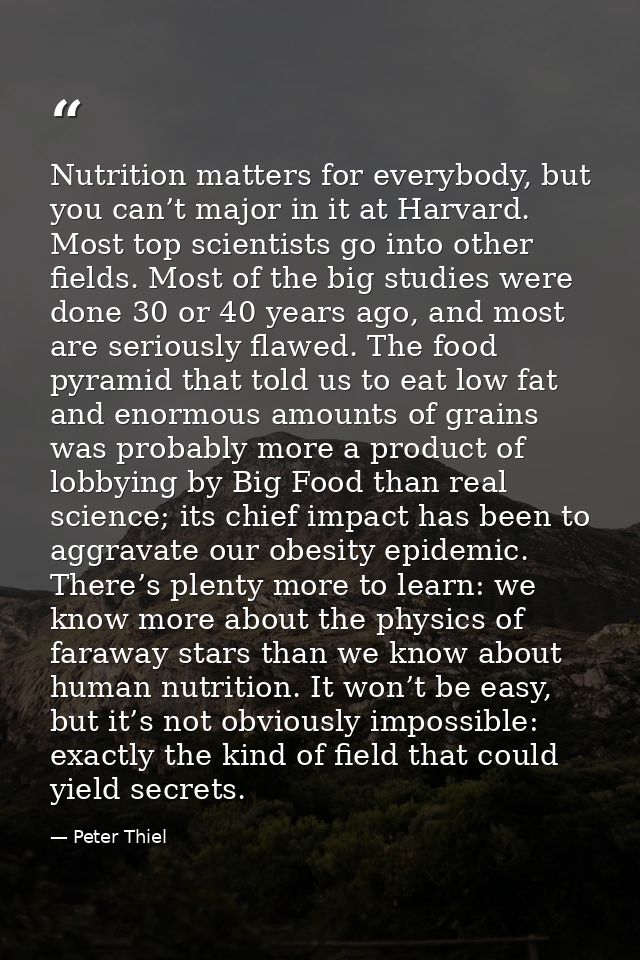 Nutrition matters for everybody, but you can’t major in it at Harvard. Most top scientists go into other fields. Most of — Peter Thiel