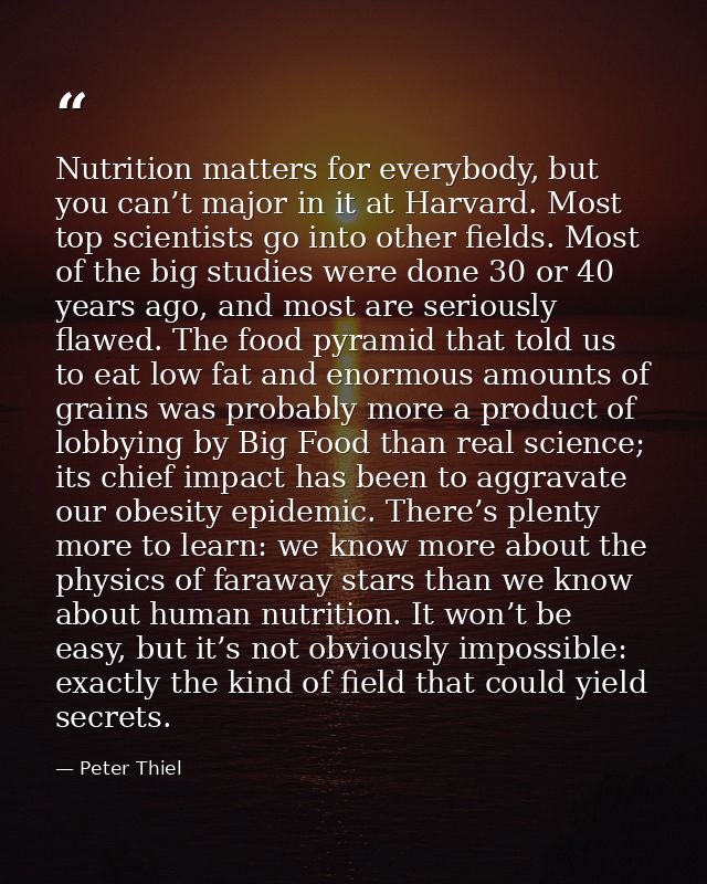 Nutrition matters for everybody, but you can’t major in it at Harvard. Most top scientists go into other fields. Most of — Peter Thiel