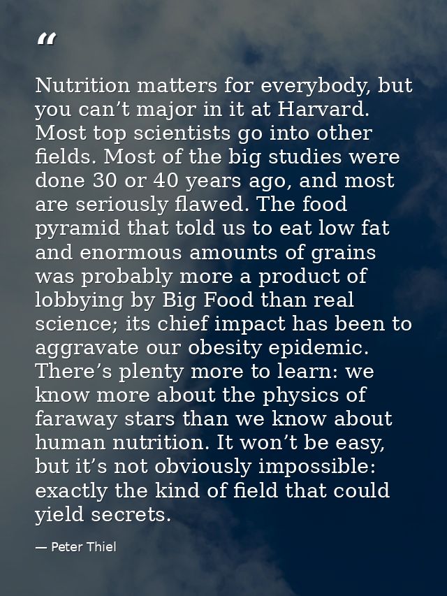 Nutrition matters for everybody, but you can’t major in it at Harvard. Most top scientists go into other fields. Most of — Peter Thiel
