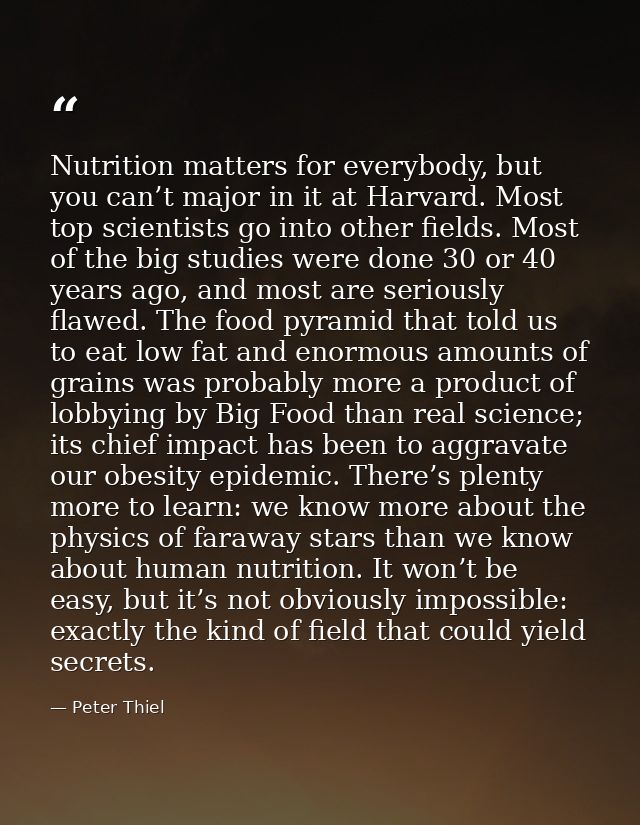 Nutrition matters for everybody, but you can’t major in it at Harvard. Most top scientists go into other fields. Most of — Peter Thiel
