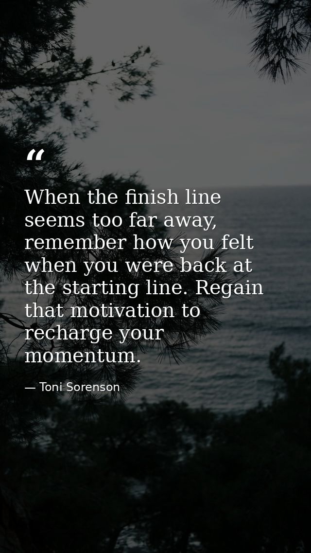 When the finish line seems too far away, remember how you felt when you were back at the starting line. Regain that moti — Toni Sorenson