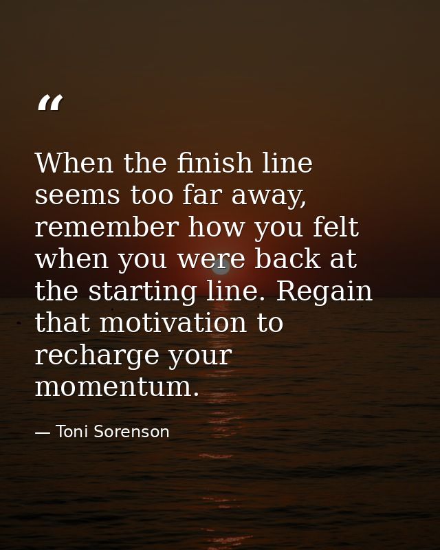 When the finish line seems too far away, remember how you felt when you were back at the starting line. Regain that moti — Toni Sorenson
