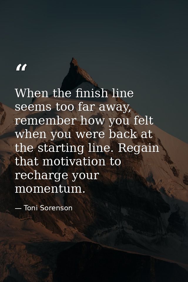 When the finish line seems too far away, remember how you felt when you were back at the starting line. Regain that moti — Toni Sorenson