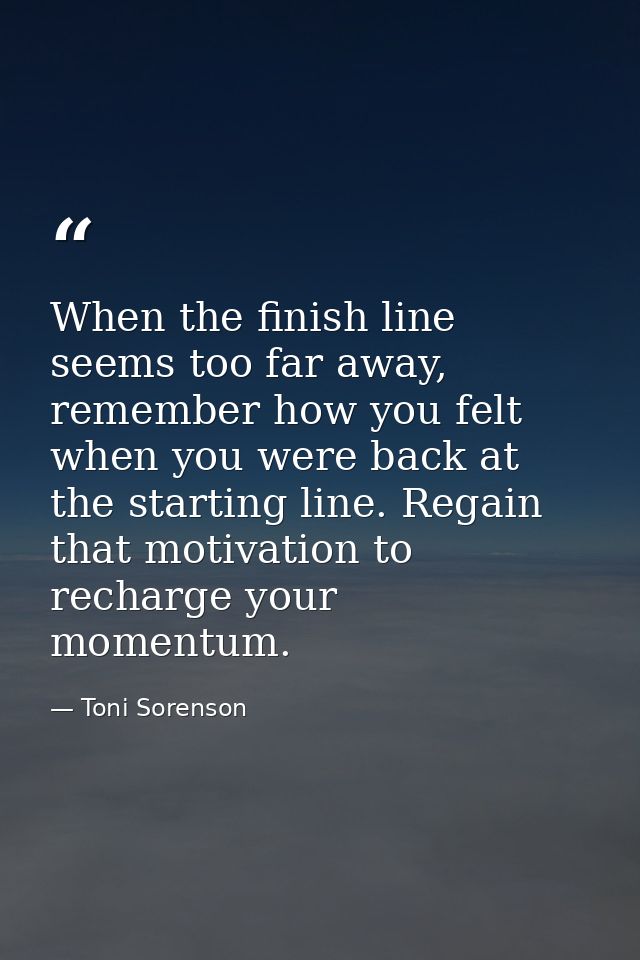 When the finish line seems too far away, remember how you felt when you were back at the starting line. Regain that moti — Toni Sorenson