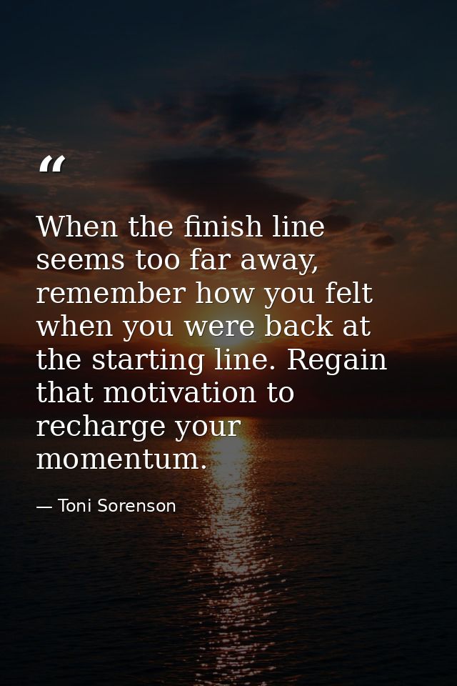 When the finish line seems too far away, remember how you felt when you were back at the starting line. Regain that moti — Toni Sorenson