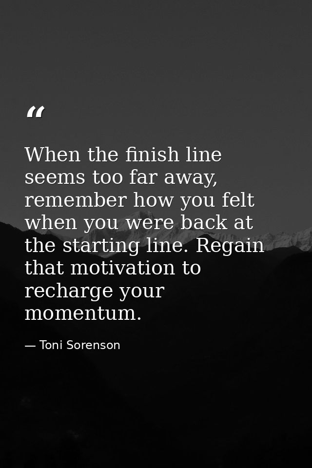 When the finish line seems too far away, remember how you felt when you were back at the starting line. Regain that moti — Toni Sorenson