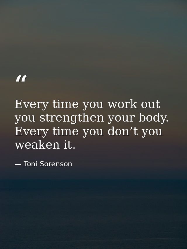 Every time you work out you strengthen your body. Every time you don’t you weaken it. — Toni Sorenson
