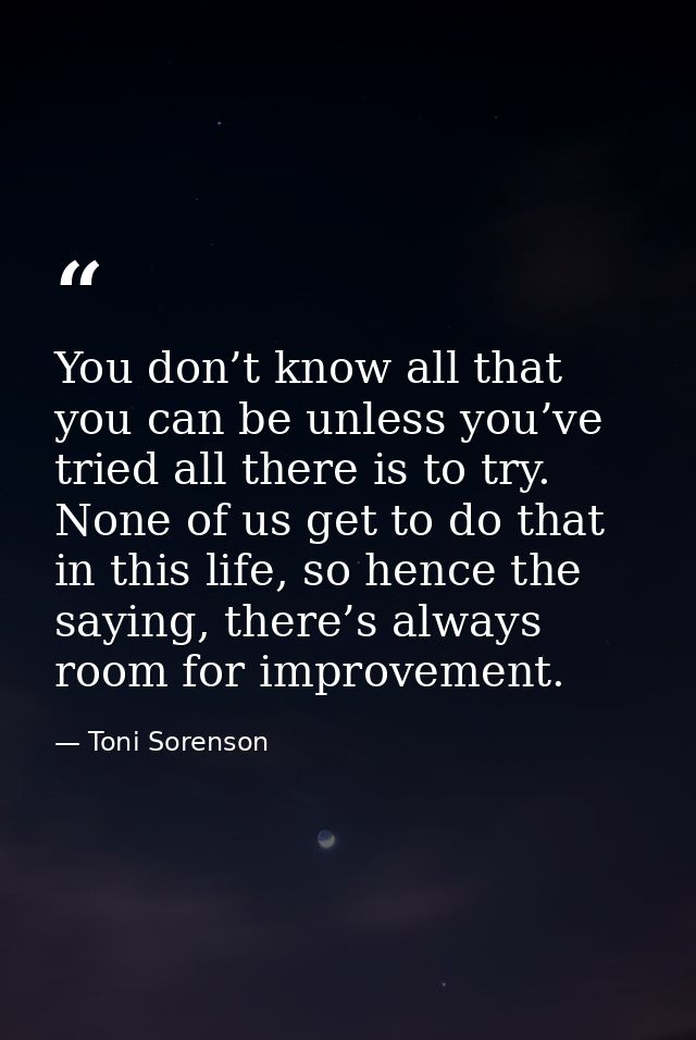 You don’t know all that you can be unless you’ve tried all there is to try. None of us get to do that in this life, so h — Toni Sorenson