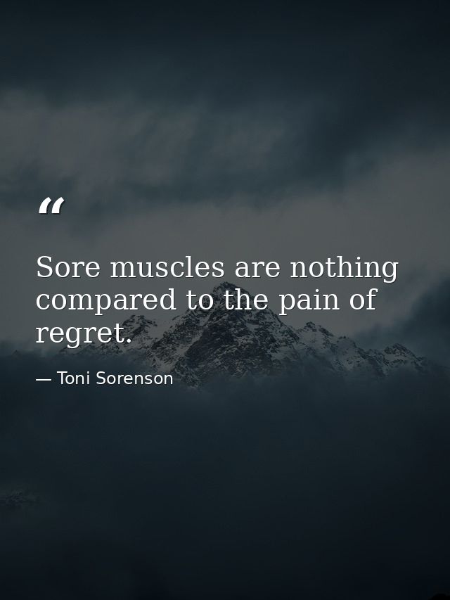Sore muscles are nothing compared to the pain of regret. — Toni Sorenson