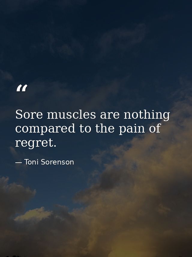 Sore muscles are nothing compared to the pain of regret. — Toni Sorenson
