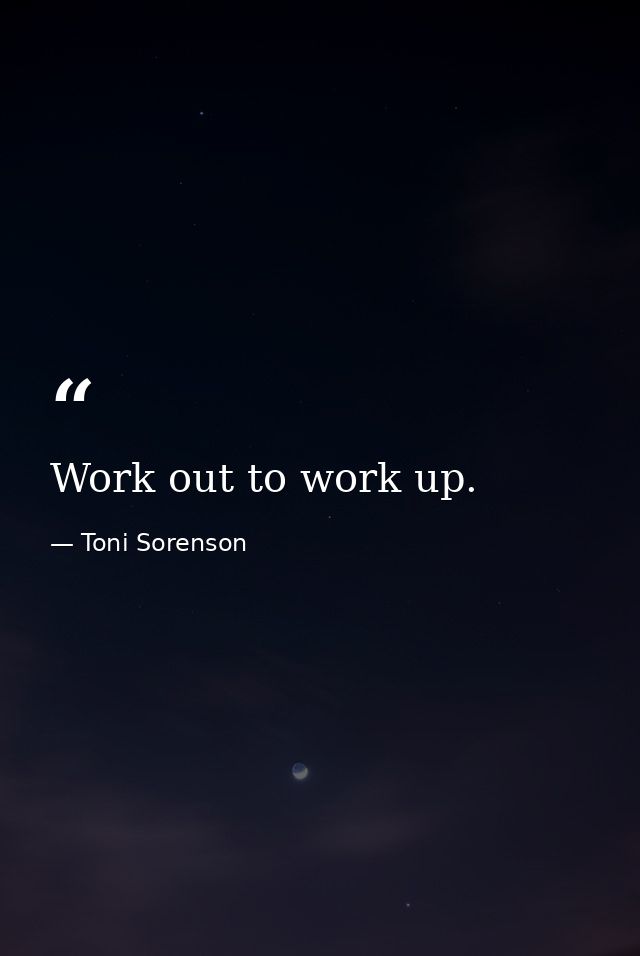 Work out to work up. — Toni Sorenson