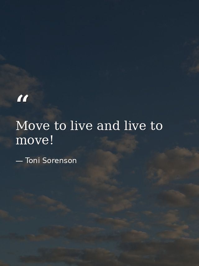 Move to live and live to move! — Toni Sorenson