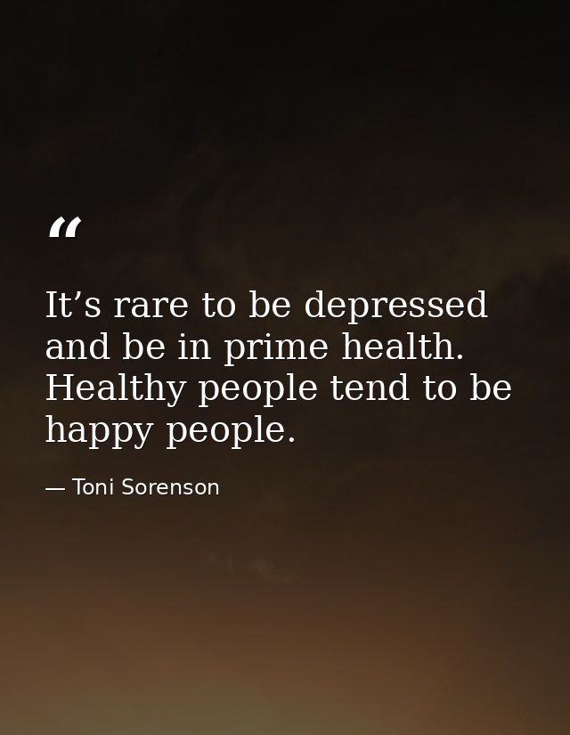 It’s rare to be depressed and be in prime health. Healthy people tend to be happy people. — Toni Sorenson