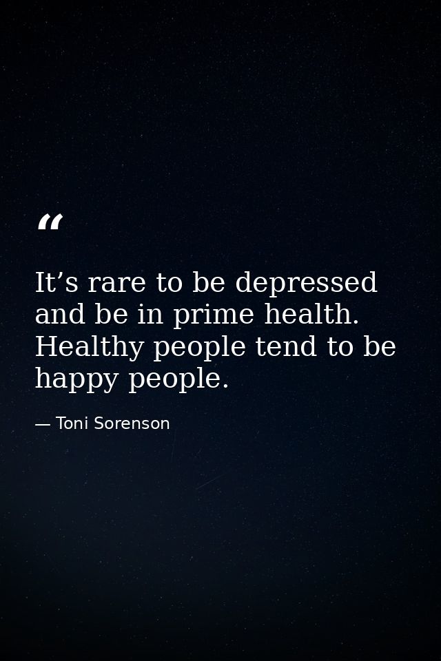 It’s rare to be depressed and be in prime health. Healthy people tend to be happy people. — Toni Sorenson