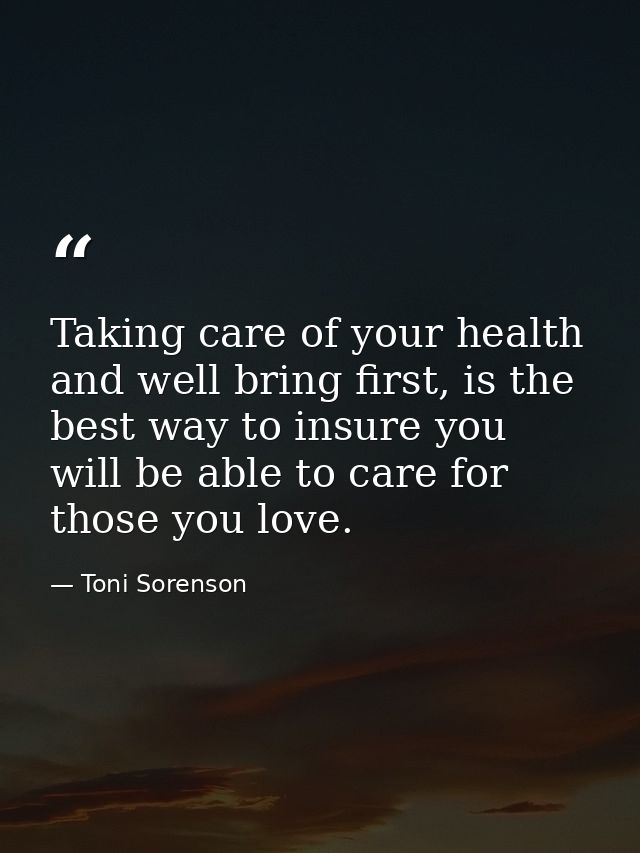 Taking care of your health and well bring first, is the best way to insure you will be able to care for those you love. — Toni Sorenson