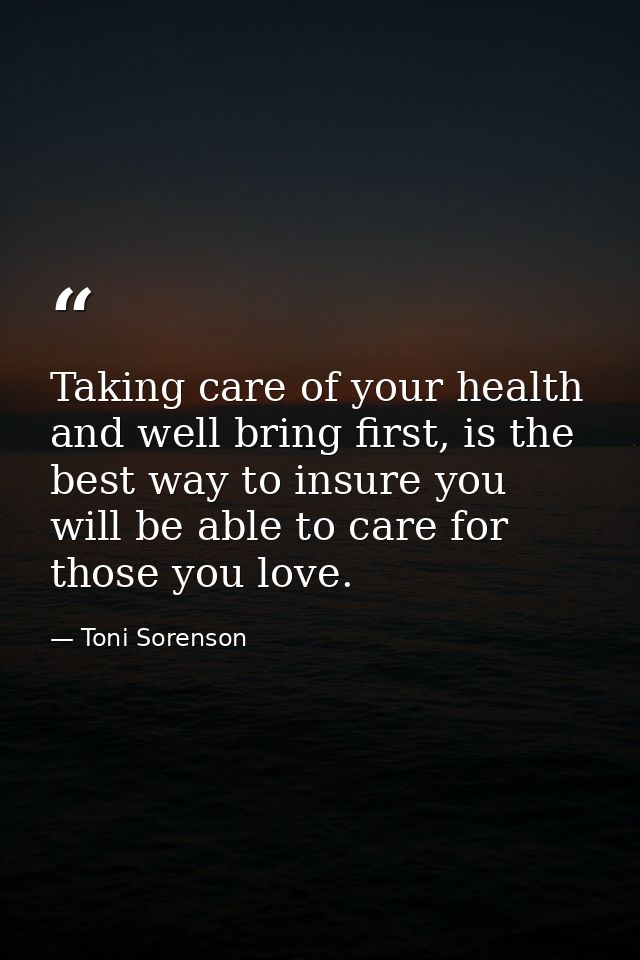 Taking care of your health and well bring first, is the best way to insure you will be able to care for those you love. — Toni Sorenson