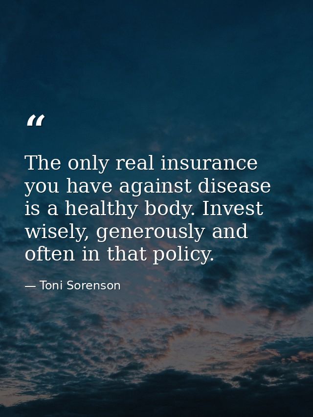 The only real insurance you have against disease is a healthy body. Invest wisely, generously and often in that policy. — Toni Sorenson
